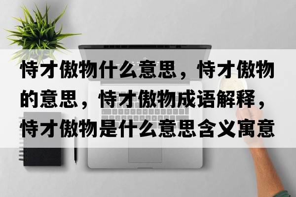 恃才傲物什么意思，恃才傲物的意思，恃才傲物成語(yǔ)解釋?zhuān)巡虐廖锸鞘裁匆馑己x寓意