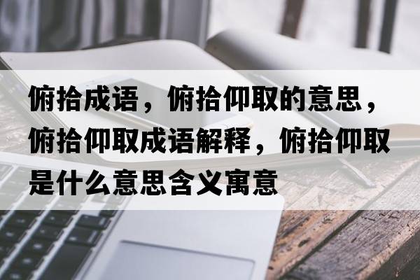 俯拾成語(yǔ)，俯拾仰取的意思，俯拾仰取成語(yǔ)解釋?zhuān)┦把鋈∈鞘裁匆馑己x寓意