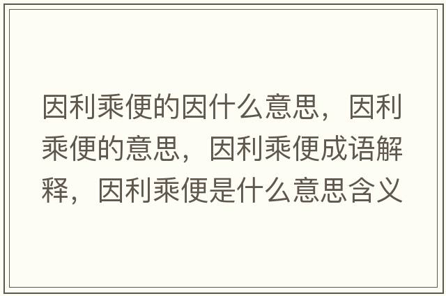 因利乘便的因什么意思，因利乘便的意思，因利乘便成語(yǔ)解釋?zhuān)蚶吮闶鞘裁匆馑己x寓意