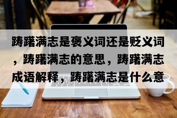 躊躇滿(mǎn)志是褒義詞還是貶義詞，躊躇滿(mǎn)志的意思，躊躇滿(mǎn)志成語(yǔ)解釋?zhuān)P躇滿(mǎn)志是什么意思含義寓意