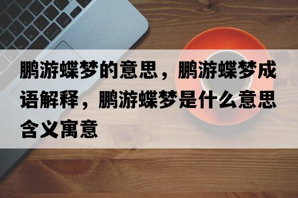 鵬游蝶夢(mèng)的意思，鵬游蝶夢(mèng)成語(yǔ)解釋?zhuān)i游蝶夢(mèng)是什么意思含義寓意