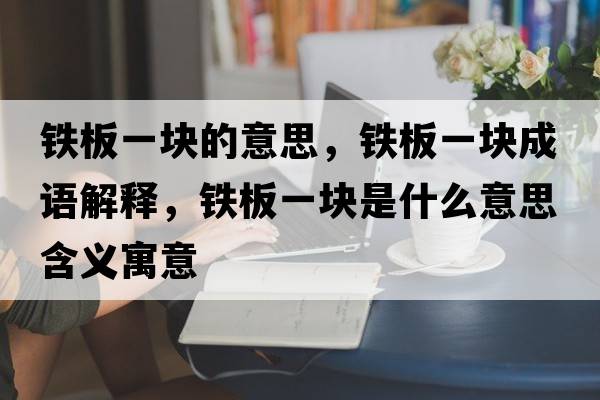 鐵板一塊的意思，鐵板一塊成語(yǔ)解釋?zhuān)F板一塊是什么意思含義寓意