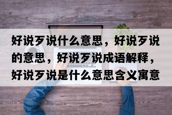 好說(shuō)歹說(shuō)什么意思，好說(shuō)歹說(shuō)的意思，好說(shuō)歹說(shuō)成語(yǔ)解釋?zhuān)谜f(shuō)歹說(shuō)是什么意思含義寓意