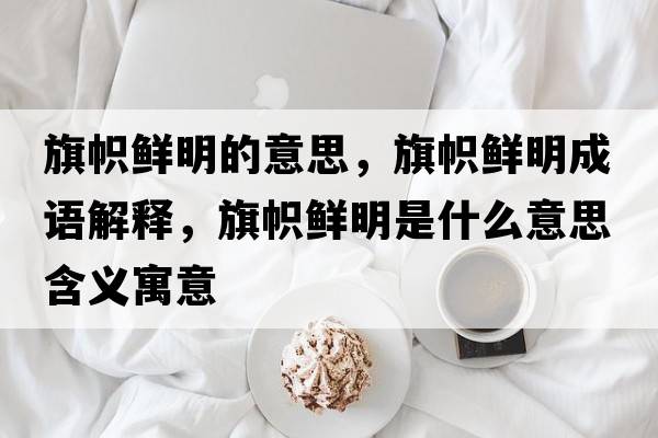 旗幟鮮明的意思，旗幟鮮明成語(yǔ)解釋?zhuān)鞄悯r明是什么意思含義寓意