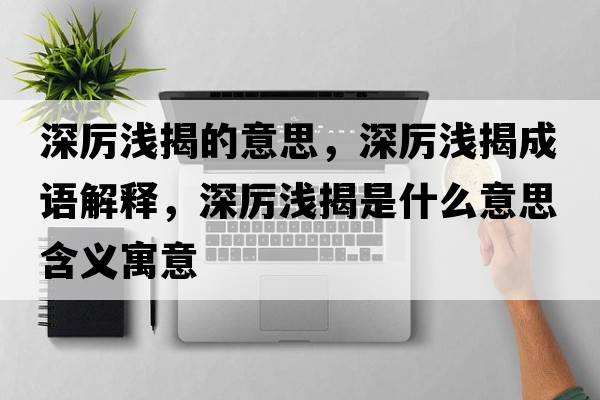 深厲淺揭的意思，深厲淺揭成語(yǔ)解釋?zhuān)顓枩\揭是什么意思含義寓意