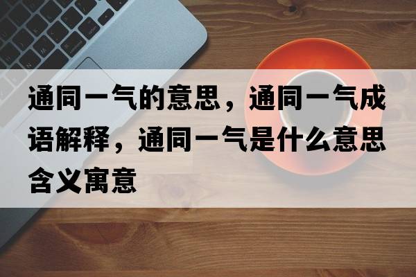 通同一氣的意思，通同一氣成語(yǔ)解釋?zhuān)ㄍ粴馐鞘裁匆馑己x寓意