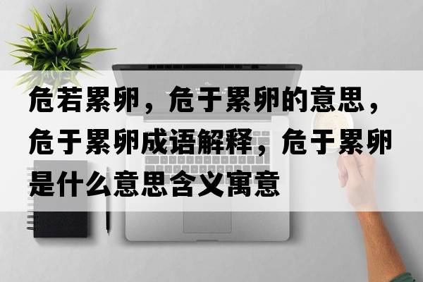 危若累卵，危于累卵的意思，危于累卵成語(yǔ)解釋?zhuān)Ｓ诶勐咽鞘裁匆馑己x寓意