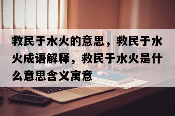 救民于水火的意思，救民于水火成語(yǔ)解釋?zhuān)让裼谒鹗鞘裁匆馑己x寓意