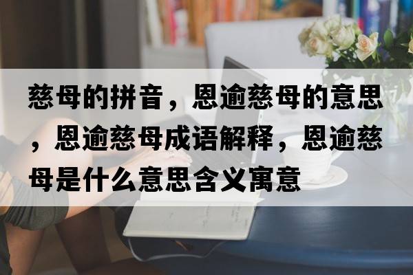 慈母的拼音，恩逾慈母的意思，恩逾慈母成語(yǔ)解釋?zhuān)饔獯饶甘鞘裁匆馑己x寓意