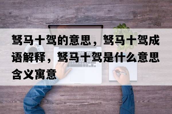 駑馬十駕的意思，駑馬十駕成語(yǔ)解釋?zhuān)w馬十駕是什么意思含義寓意