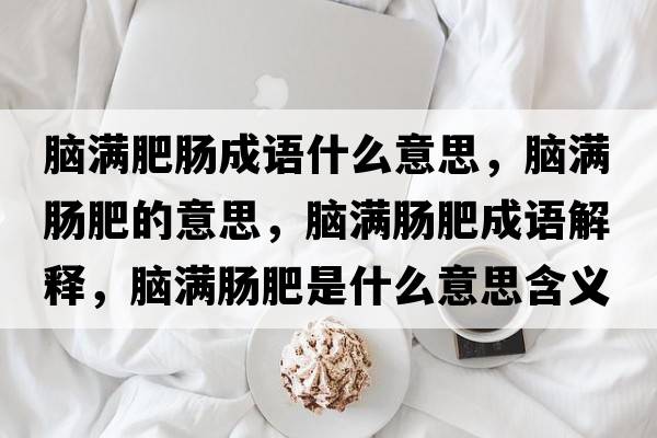 腦滿(mǎn)肥腸成語(yǔ)什么意思，腦滿(mǎn)腸肥的意思，腦滿(mǎn)腸肥成語(yǔ)解釋?zhuān)X滿(mǎn)腸肥是什么意思含義寓意
