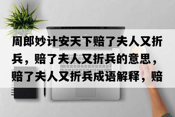 周郎妙計安天下賠了夫人又折兵，賠了夫人又折兵的意思，賠了夫人又折兵成語(yǔ)解釋?zhuān)r了夫人又折兵是什么意思含義寓意