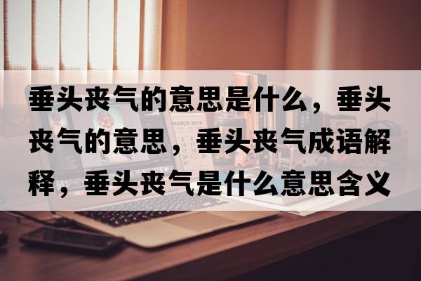 垂頭喪氣的意思是什么，垂頭喪氣的意思，垂頭喪氣成語(yǔ)解釋?zhuān)诡^喪氣是什么意思含義寓意