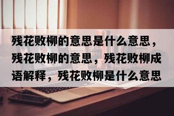 殘花敗柳的意思是什么意思，殘花敗柳的意思，殘花敗柳成語(yǔ)解釋?zhuān)瑲埢〝×鞘裁匆馑己x寓意
