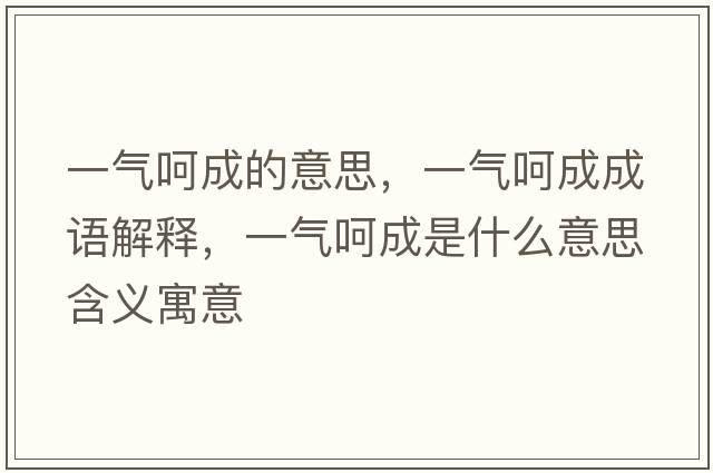 一氣呵成的意思，一氣呵成成語(yǔ)解釋?zhuān)粴夂浅墒鞘裁匆馑己x寓意
