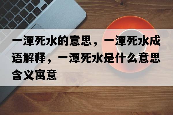 一潭死水的意思，一潭死水成語(yǔ)解釋?zhuān)惶端浪鞘裁匆馑己x寓意