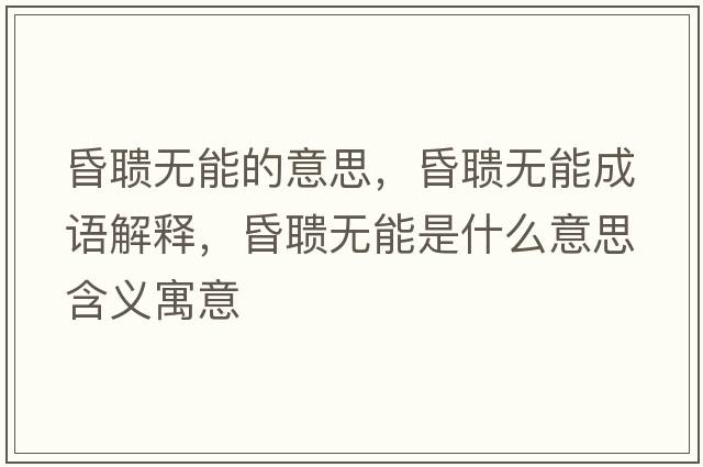 昏聵無(wú)能的意思，昏聵無(wú)能成語(yǔ)解釋?zhuān)杪槦o(wú)能是什么意思含義寓意