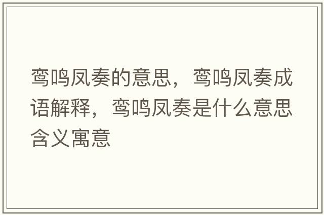 鸞鳴鳳奏的意思，鸞鳴鳳奏成語(yǔ)解釋?zhuān)[鳴鳳奏是什么意思含義寓意