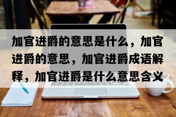 加官進(jìn)爵的意思是什么，加官進(jìn)爵的意思，加官進(jìn)爵成語(yǔ)解釋?zhuān)庸龠M(jìn)爵是什么意思含義寓意