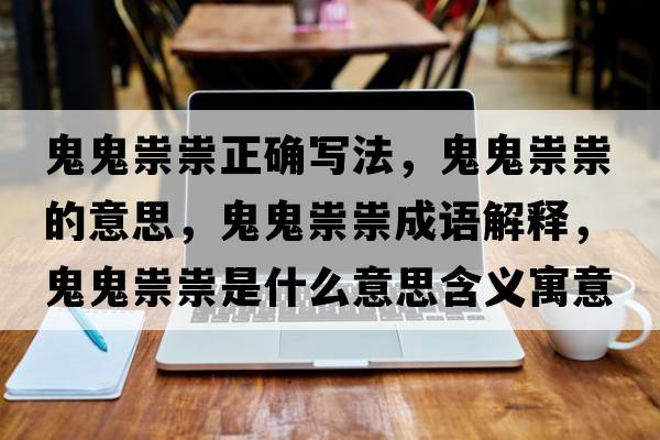 鬼鬼祟祟正確寫(xiě)法，鬼鬼祟祟的意思，鬼鬼祟祟成語(yǔ)解釋?zhuān)砉硭钏钍鞘裁匆馑己x寓意