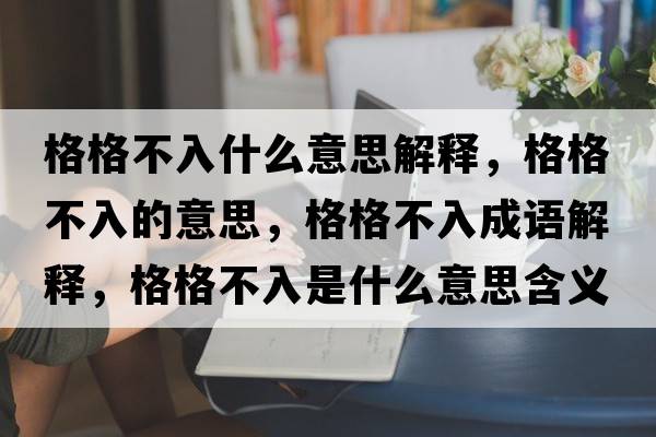 格格不入什么意思解釋?zhuān)窀癫蝗氲囊馑?，格格不入成語(yǔ)解釋?zhuān)窀癫蝗胧鞘裁匆馑己x寓意
