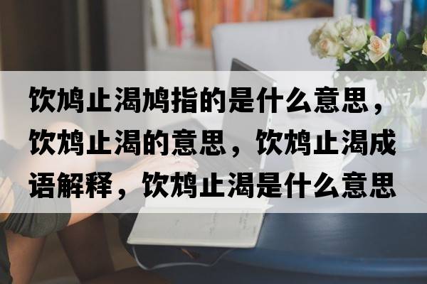 飲鳩止渴鳩指的是什么意思，飲鴆止渴的意思，飲鴆止渴成語(yǔ)解釋?zhuān)孁c止渴是什么意思含義寓意