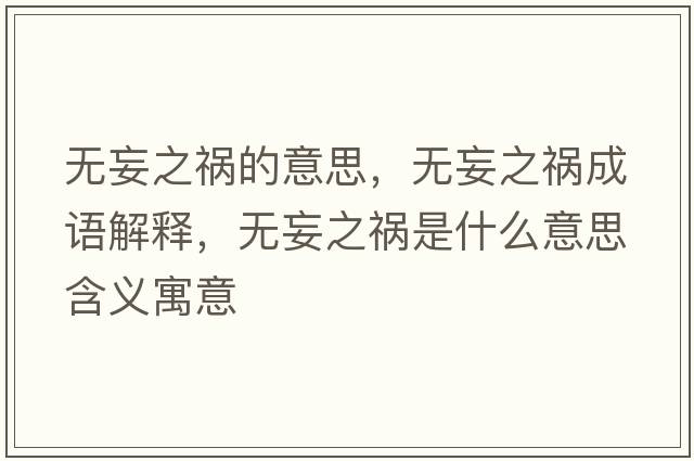 無(wú)妄之禍的意思，無(wú)妄之禍成語(yǔ)解釋?zhuān)瑹o(wú)妄之禍是什么意思含義寓意