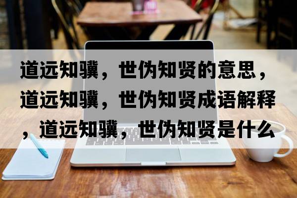道遠知驥，世偽知賢的意思，道遠知驥，世偽知賢成語(yǔ)解釋?zhuān)肋h知驥，世偽知賢是什么意思含義寓意