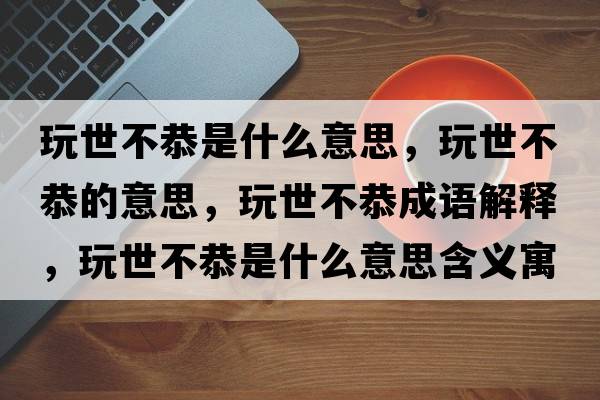 玩世不恭是什么意思，玩世不恭的意思，玩世不恭成語(yǔ)解釋?zhuān)媸啦还鞘裁匆馑己x寓意