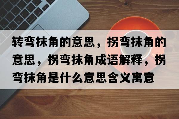 轉彎抹角的意思，拐彎抹角的意思，拐彎抹角成語(yǔ)解釋?zhuān)諒澞ń鞘鞘裁匆馑己x寓意