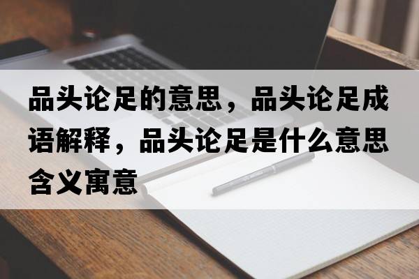 品頭論足的意思，品頭論足成語(yǔ)解釋?zhuān)奉^論足是什么意思含義寓意