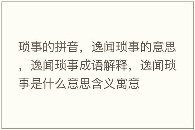 瑣事的拼音，逸聞瑣事的意思，逸聞瑣事成語(yǔ)解釋?zhuān)萋劕嵤率鞘裁匆馑己x寓意