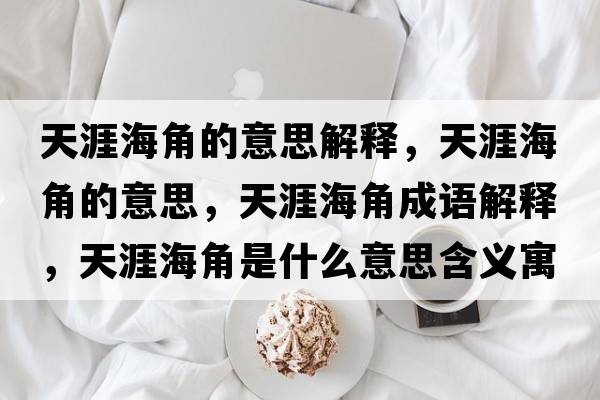 天涯海角的意思解釋?zhuān)煅暮＝堑囊馑?，天涯海角成語(yǔ)解釋?zhuān)煅暮＝鞘鞘裁匆馑己x寓意
