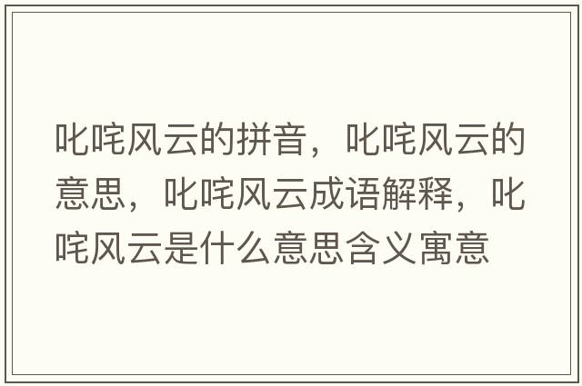 叱咤風(fēng)云的拼音，叱咤風(fēng)云的意思，叱咤風(fēng)云成語(yǔ)解釋?zhuān)尺屣L(fēng)云是什么意思含義寓意