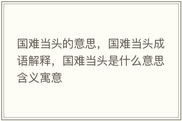 國難當頭的意思，國難當頭成語(yǔ)解釋?zhuān)瑖y當頭是什么意思含義寓意