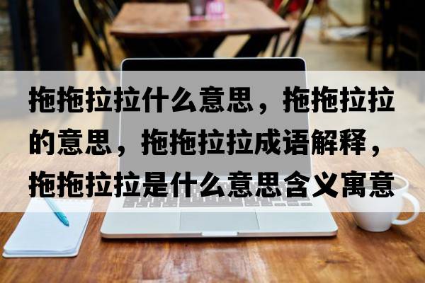 拖拖拉拉什么意思，拖拖拉拉的意思，拖拖拉拉成語(yǔ)解釋?zhuān)贤侠鞘裁匆馑己x寓意