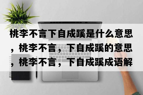 桃李不言下自成蹊是什么意思，桃李不言，下自成蹊的意思，桃李不言，下自成蹊成語(yǔ)解釋?zhuān)依畈谎?，下自成蹊是什么意思含義寓意