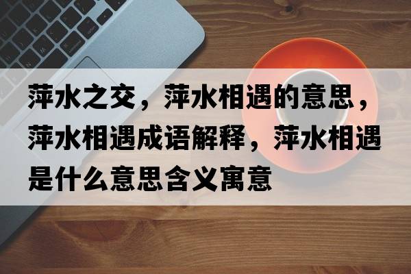 萍水之交，萍水相遇的意思，萍水相遇成語(yǔ)解釋?zhuān)妓嘤鍪鞘裁匆馑己x寓意
