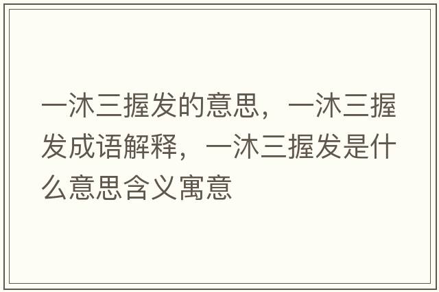 一沐三握發(fā)的意思，一沐三握發(fā)成語(yǔ)解釋?zhuān)汇迦瞻l(fā)是什么意思含義寓意