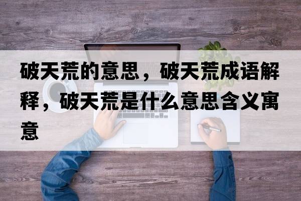 破天荒的意思，破天荒成語(yǔ)解釋?zhuān)铺旎氖鞘裁匆馑己x寓意