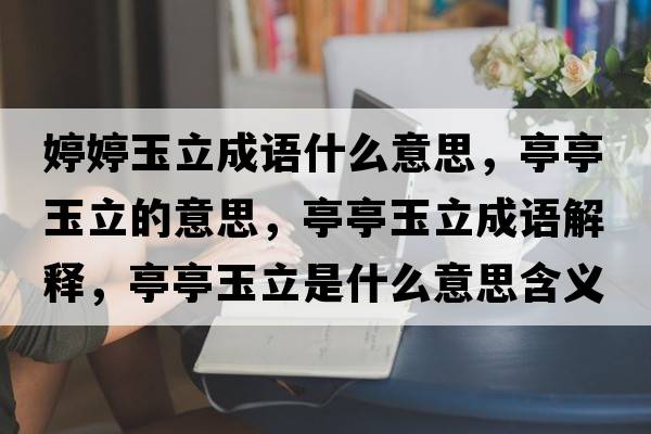 婷婷玉立成語(yǔ)什么意思，亭亭玉立的意思，亭亭玉立成語(yǔ)解釋?zhuān)ねび窳⑹鞘裁匆馑己x寓意