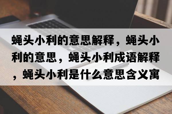 蠅頭小利的意思解釋?zhuān)夘^小利的意思，蠅頭小利成語(yǔ)解釋?zhuān)夘^小利是什么意思含義寓意