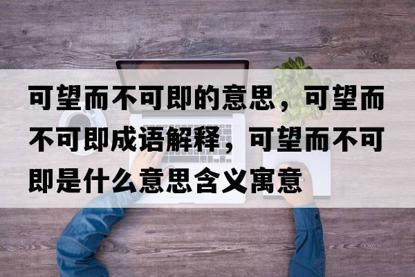 可望而不可即的意思，可望而不可即成語(yǔ)解釋?zhuān)赏豢杉词鞘裁匆馑己x寓意