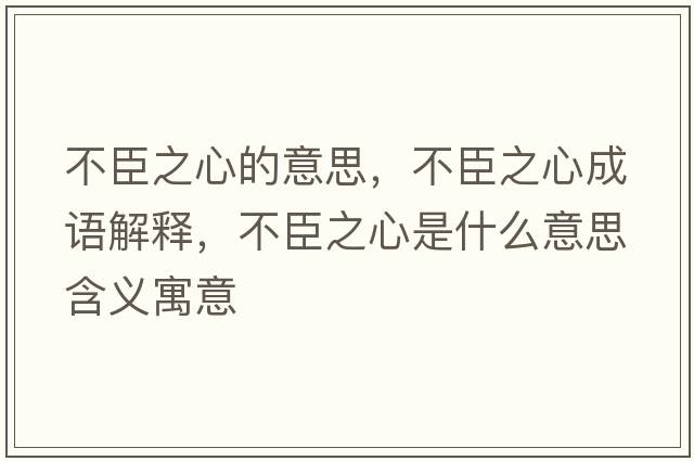 不臣之心的意思，不臣之心成語(yǔ)解釋?zhuān)怀贾氖鞘裁匆馑己x寓意