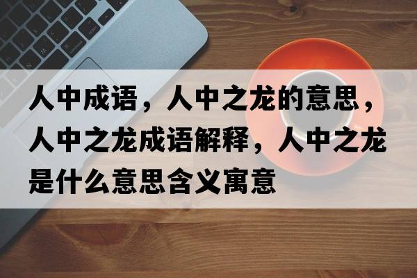 人中成語(yǔ)，人中之龍的意思，人中之龍成語(yǔ)解釋?zhuān)酥兄埵鞘裁匆馑己x寓意