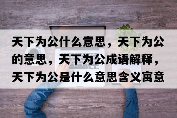 天下為公什么意思，天下為公的意思，天下為公成語(yǔ)解釋?zhuān)煜聻楣鞘裁匆馑己x寓意