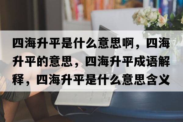 四海升平是什么意思啊，四海升平的意思，四海升平成語(yǔ)解釋?zhuān)暮Ｉ绞鞘裁匆馑己x寓意