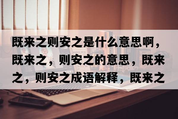 既來(lái)之則安之是什么意思啊，既來(lái)之，則安之的意思，既來(lái)之，則安之成語(yǔ)解釋?zhuān)葋?lái)之，則安之是什么意思含義寓意