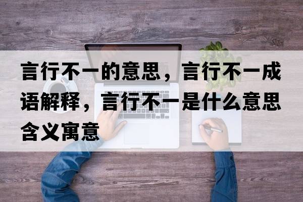 言行不一的意思，言行不一成語(yǔ)解釋?zhuān)孕胁灰皇鞘裁匆馑己x寓意