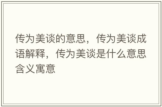 傳為美談的意思，傳為美談成語(yǔ)解釋?zhuān)瑐鳛槊勒勈鞘裁匆馑己x寓意